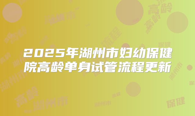 2025年湖州市妇幼保健院高龄单身试管流程更新