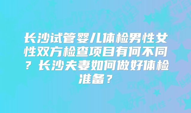 长沙试管婴儿体检男性女性双方检查项目有何不同?长沙夫妻如何做好体检准备?