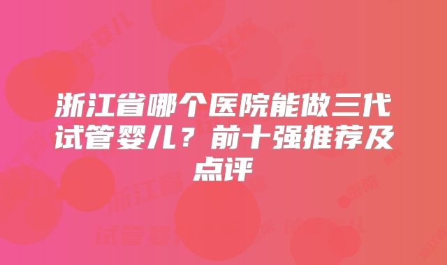 浙江省哪个医院能做三代试管婴儿?前十强推荐及点评