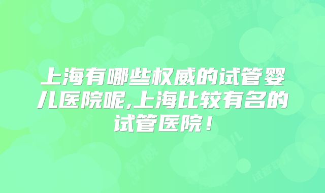 上海有哪些权威的试管婴儿医院呢,上海比较有名的试管医院！
