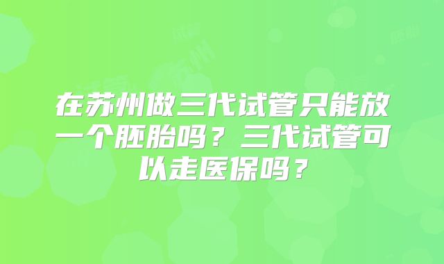 在苏州做三代试管只能放一个胚胎吗?三代试管可以走医保吗?