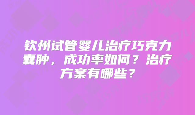 钦州试管婴儿治疗巧克力囊肿,成功率如何?治疗方案有哪些?
