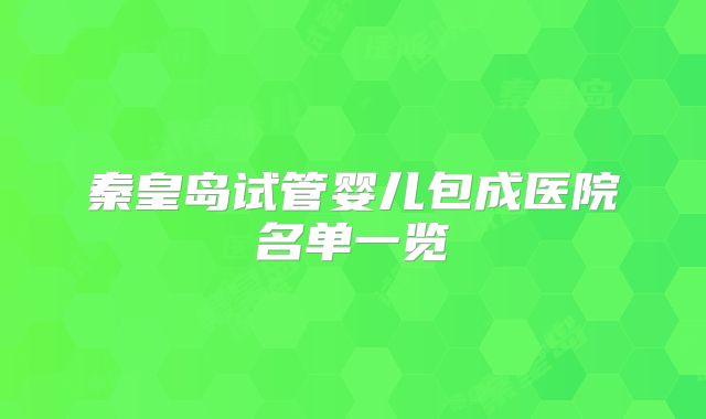 秦皇岛试管婴儿包成医院名单一览