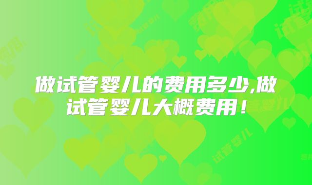 做试管婴儿的费用多少,做试管婴儿大概费用！