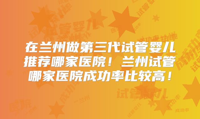 在兰州做第三代试管婴儿推荐哪家医院！兰州试管哪家医院成功率比较高！
