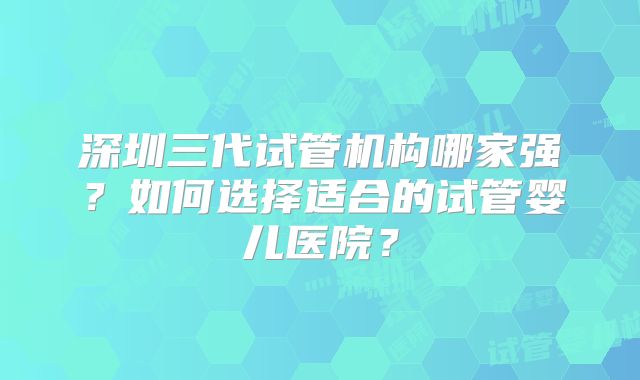 深圳三代试管机构哪家强？如何选择适合的试管婴儿医院？