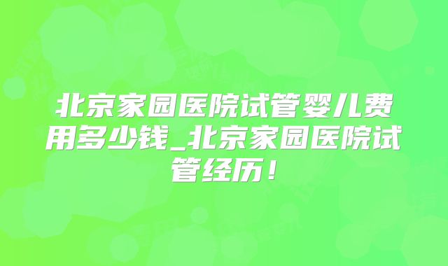北京家园医院试管婴儿费用多少钱_北京家园医院试管经历!