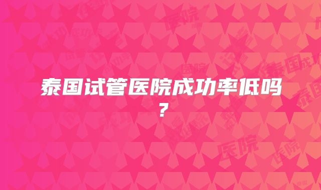 泰国试管医院成功率低吗?