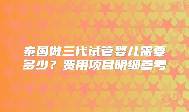泰国做三代试管婴儿需要多少?费用项目明细参考