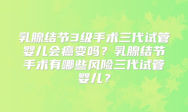 乳腺结节3级手术三代试管婴儿会癌变吗？乳腺结节手术有哪些风险三代试管婴儿？