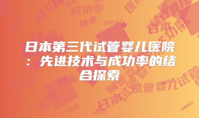 日本第三代试管婴儿医院:先进技术与成功率的结合探索