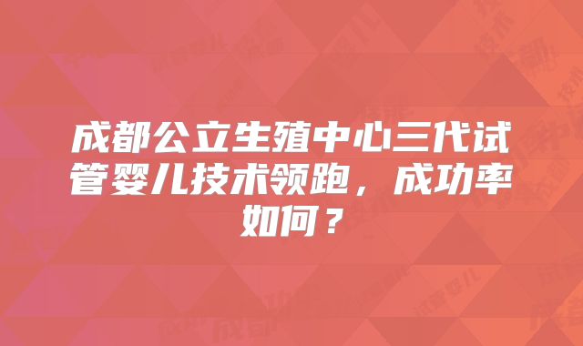 成都公立生殖中心三代试管婴儿技术领跑,成功率如何?
