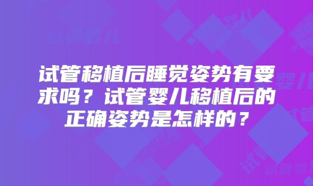 试管移植后睡觉姿势有要求吗?试管婴儿移植后的正确姿势是怎样的?