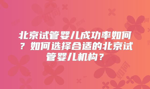 北京试管婴儿成功率如何?如何选择合适的北京试管婴儿机构?