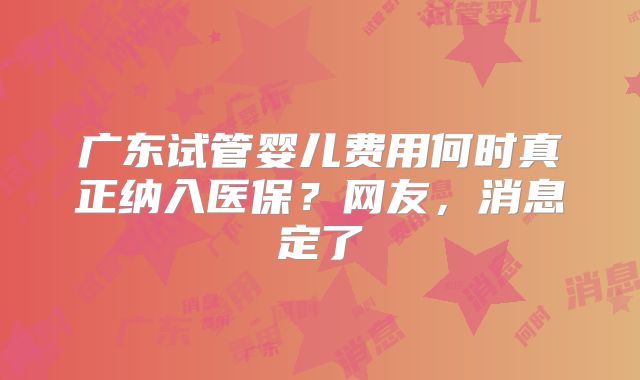 广东试管婴儿费用何时真正纳入医保?网友,消息定了
