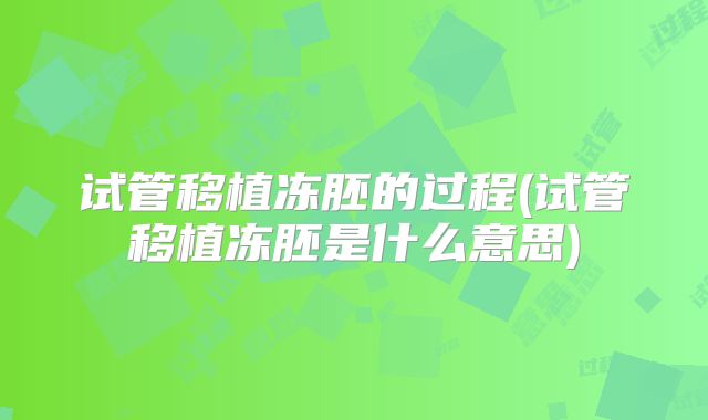 试管移植冻胚的过程(试管移植冻胚是什么意思)