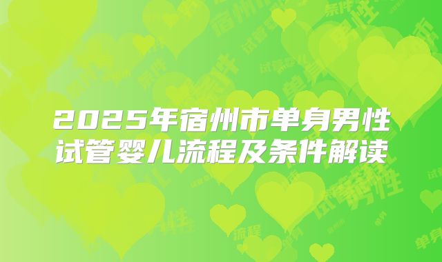2025年宿州市单身男性试管婴儿流程及条件解读