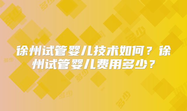 徐州试管婴儿技术如何？徐州试管婴儿费用多少？
