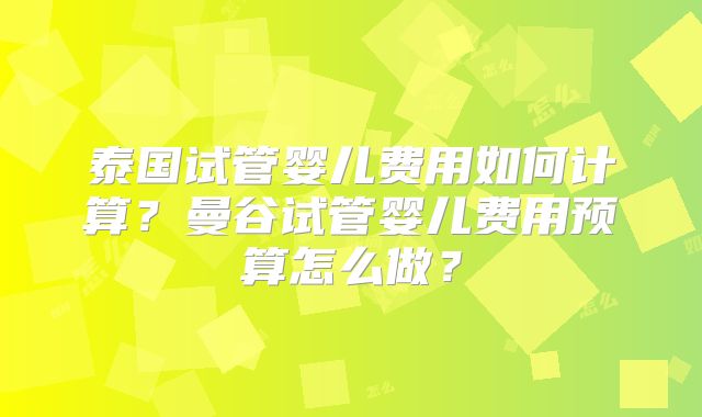 泰国试管婴儿费用如何计算？曼谷试管婴儿费用预算怎么做？