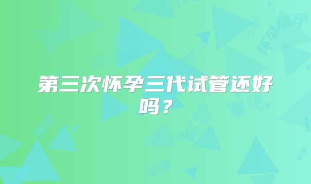 第三次怀孕三代试管还好吗？