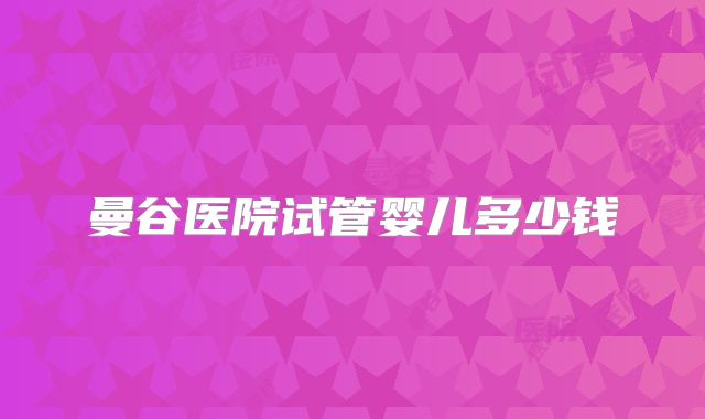 曼谷医院试管婴儿多少钱
