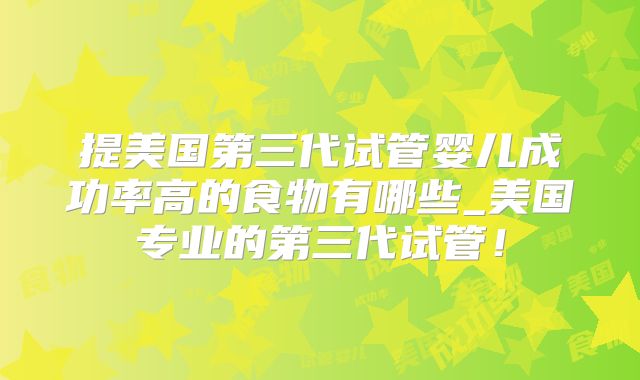 提美国第三代试管婴儿成功率高的食物有哪些_美国专业的第三代试管!