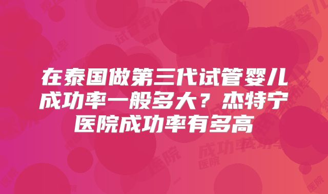 在泰国做第三代试管婴儿成功率一般多大？杰特宁医院成功率有多高