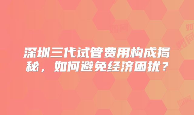 深圳三代试管费用构成揭秘，如何避免经济困扰？