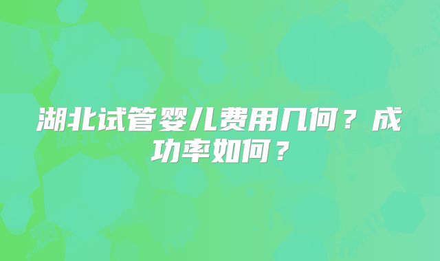 湖北试管婴儿费用几何？成功率如何？
