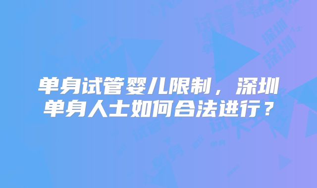 单身试管婴儿限制，深圳单身人士如何合法进行？