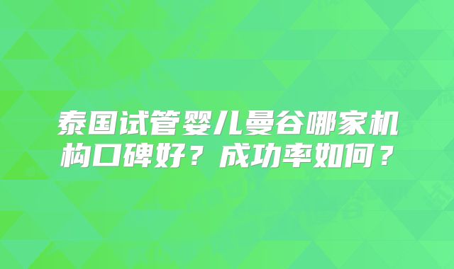 泰国试管婴儿曼谷哪家机构口碑好?成功率如何?