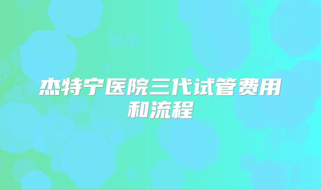 杰特宁医院三代试管费用和流程