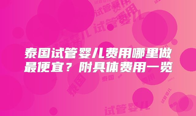 泰国试管婴儿费用哪里做最便宜?附具体费用一览