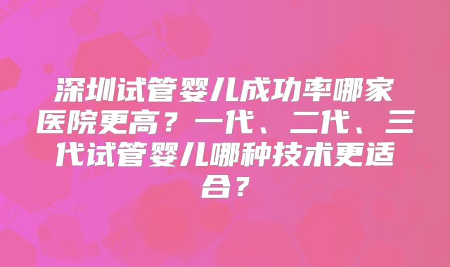 深圳试管婴儿成功率哪家医院更高?一代、二代、三代试管婴儿哪种技术更适合?