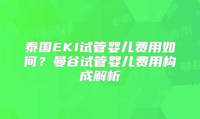 泰国EKI试管婴儿费用如何?曼谷试管婴儿费用构成解析