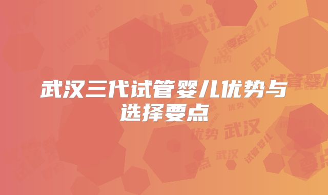 武汉三代试管婴儿优势与选择要点