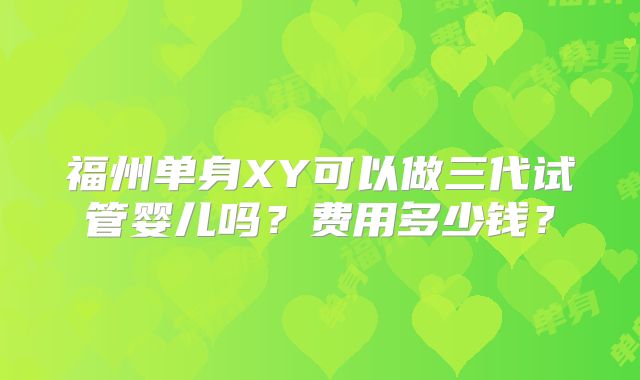 福州单身XY可以做三代试管婴儿吗?费用多少钱?
