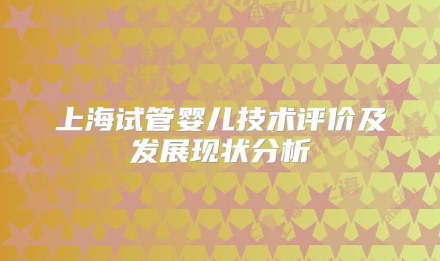 上海试管婴儿技术评价及发展现状分析