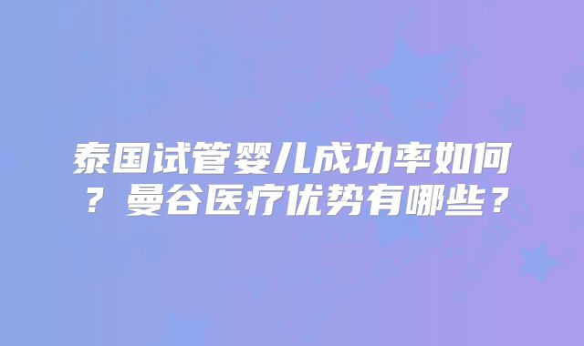 泰国试管婴儿成功率如何?曼谷医疗优势有哪些?
