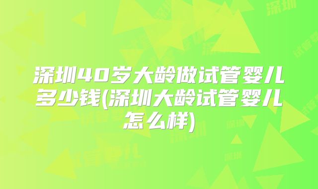 深圳40岁大龄做试管婴儿多少钱(深圳大龄试管婴儿怎么样)