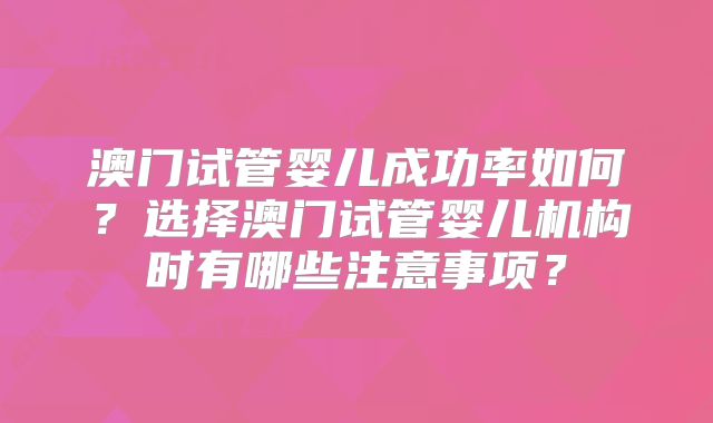 澳门试管婴儿成功率如何？选择澳门试管婴儿机构时有哪些注意事项？