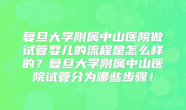 复旦大学附属中山医院做试管婴儿的流程是怎么样的?复旦大学附属中山医院试管分为哪些步骤!