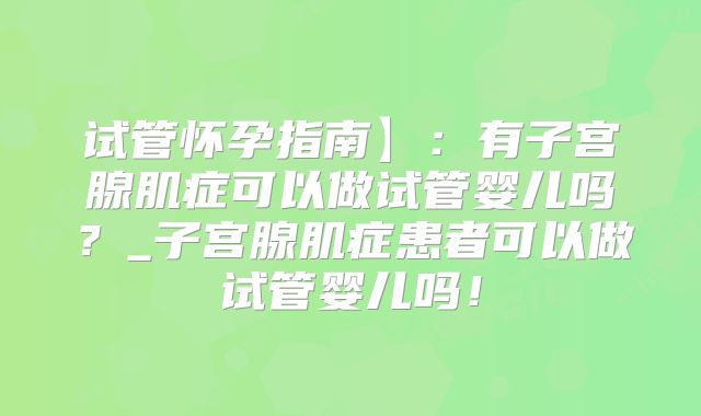 试管怀孕指南】：有子宫腺肌症可以做试管婴儿吗？_子宫腺肌症患者可以做试管婴儿吗！