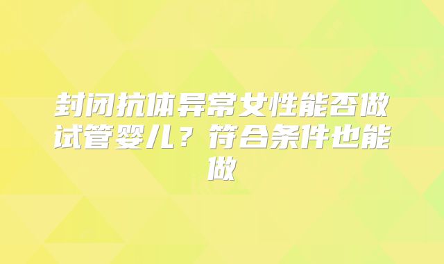 封闭抗体异常女性能否做试管婴儿？符合条件也能做