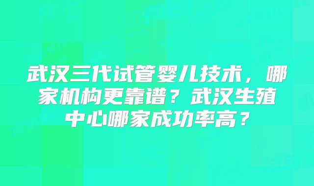 武汉三代试管婴儿技术,哪家机构更靠谱?武汉生殖中心哪家成功率高?