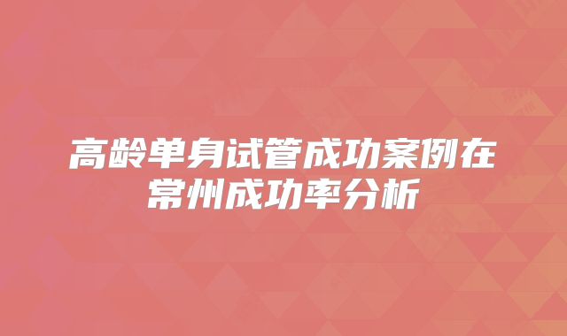 高龄单身试管成功案例在常州成功率分析