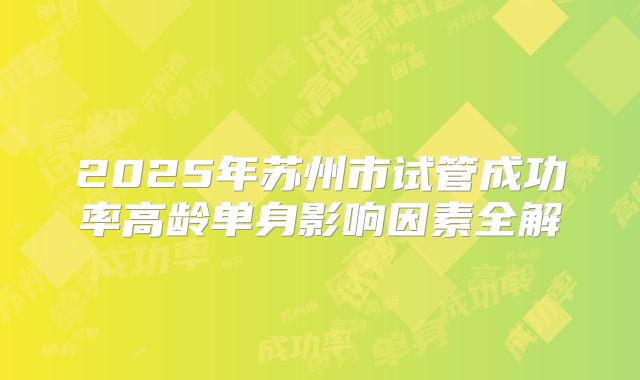 2025年苏州市试管成功率高龄单身影响因素全解