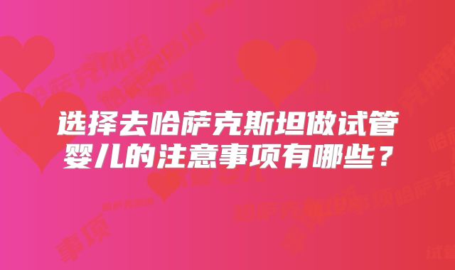 选择去哈萨克斯坦做试管婴儿的注意事项有哪些？