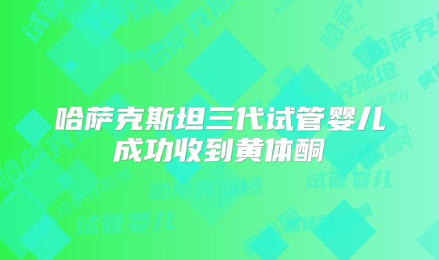 哈萨克斯坦三代试管婴儿成功收到黄体酮