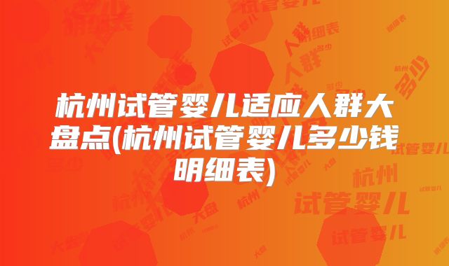杭州试管婴儿适应人群大盘点(杭州试管婴儿多少钱明细表)